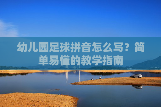 幼儿园足球拼音怎么写？简单易懂的教学指南