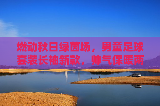 燃动秋日绿茵场，男童足球套装长袖新款，帅气保暖两不误