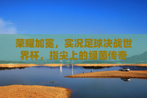 荣耀加冕,实况足球决战世界杯,指尖上的绿茵传奇