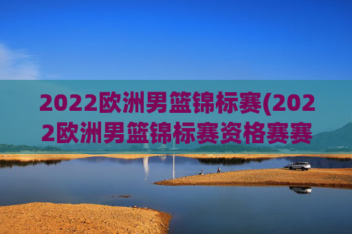 2022欧洲男篮锦标赛(2022欧洲男篮锦标赛资格赛赛程赛果)