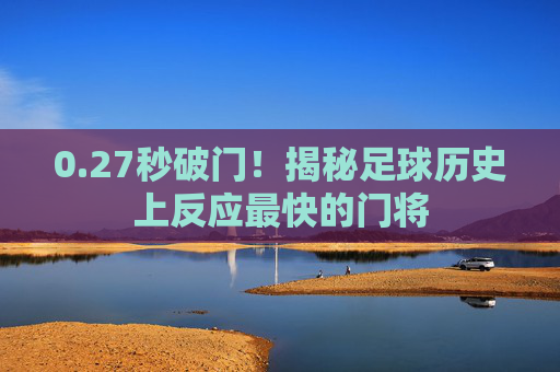 0.27秒破门!揭秘足球历史上反应最快的门将
