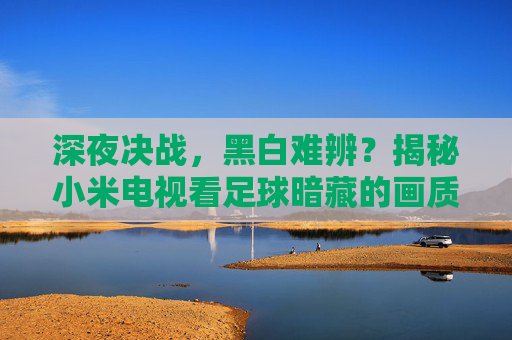 深夜决战,黑白难辨?揭秘小米电视看足球暗藏的画质玄机