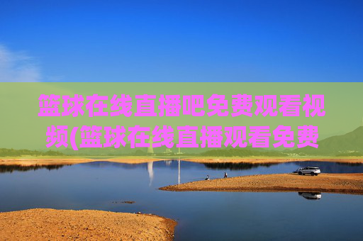 篮球在线直播吧免费观看视频(篮球在线直播观看免费高清)
