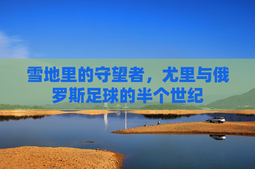雪地里的守望者，尤里与俄罗斯足球的半个世纪