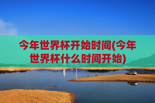 今年世界杯开始时间(今年世界杯什么时间开始)