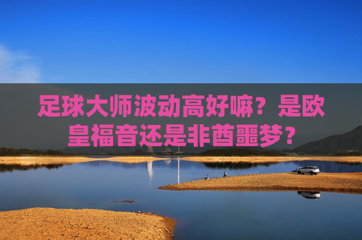 足球大师波动高好嘛？是欧皇福音还是非酋噩梦？
