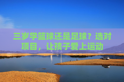 三岁学篮球还是足球?选对项目,让孩子爱上运动