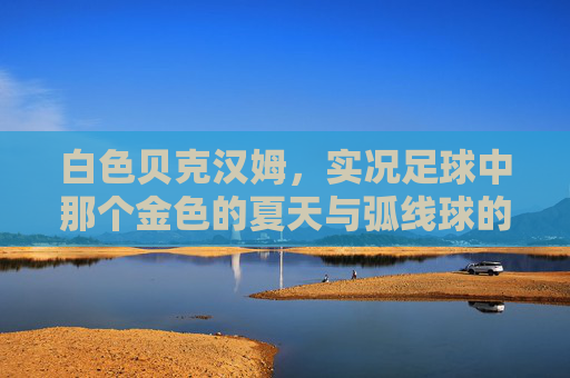 白色贝克汉姆，实况足球中那个金色的夏天与弧线球的记忆