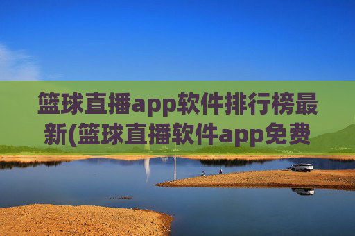 篮球直播app软件排行榜最新(篮球直播软件app免费下载)