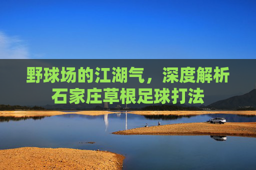 野球场的江湖气，深度解析石家庄草根足球打法