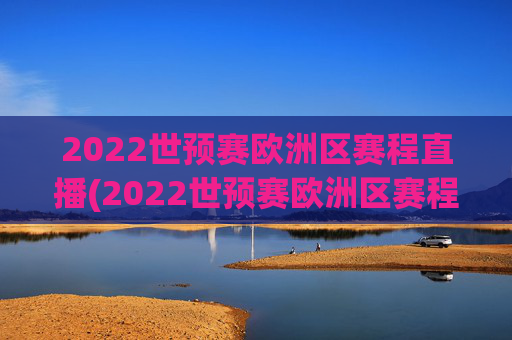 2022世预赛欧洲区赛程直播(2022世预赛欧洲区赛程直播视频)