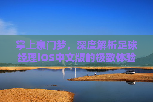 掌上豪门梦,深度解析足球经理iOS中文版的极致体验