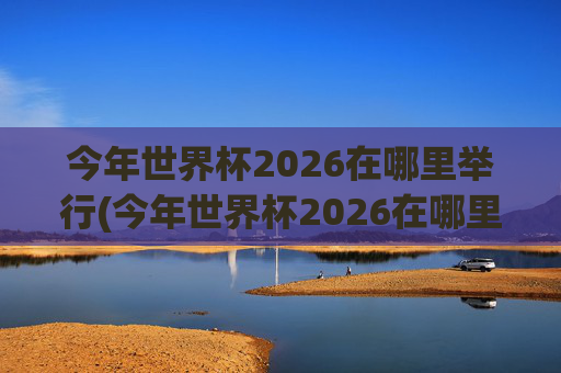 今年世界杯2026在哪里举行(今年世界杯2026在哪里举行开幕式)