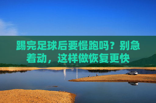 踢完足球后要慢跑吗?别急着动,这样做恢复更快