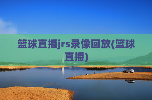 篮球直播jrs录像回放(篮球直播)
