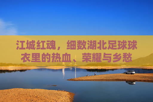 江城红魂,细数湖北足球球衣里的热血、荣耀与乡愁