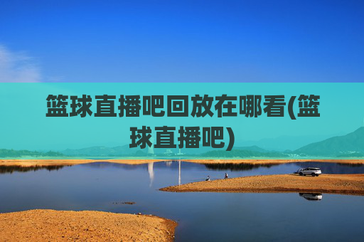 篮球直播吧回放在哪看(篮球直播吧)