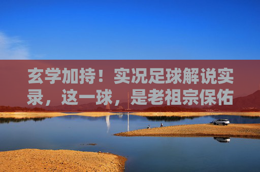 玄学加持！实况足球解说实录，这一球，是老祖宗保佑的