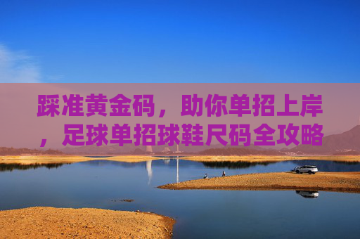 踩准黄金码,助你单招上岸,足球单招球鞋尺码全攻略