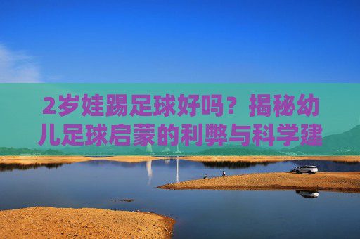 2岁娃踢足球好吗?揭秘幼儿足球启蒙的利弊与科学建议
