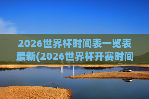 2026世界杯时间表一览表最新(2026世界杯开赛时间)