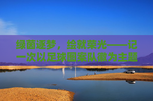 绿茵逐梦，绘就荣光——记一次以足球图案队徽为主题的创意班会
