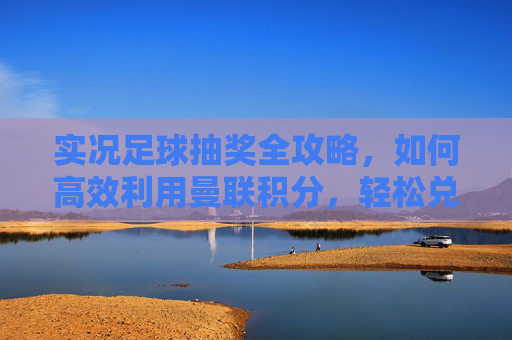 实况足球抽奖全攻略，如何高效利用曼联积分，轻松兑换C罗、B费等顶级神卡？