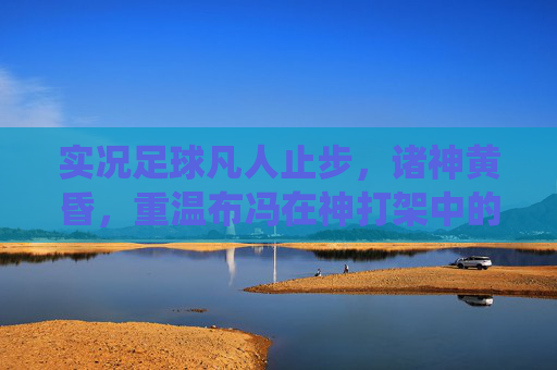 实况足球凡人止步,诸神黄昏,重温布冯在神打架中的统治力