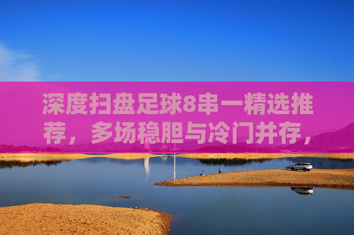 深度扫盘足球8串一精选推荐，多场稳胆与冷门并存，助你收米无忧！
