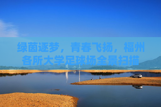 绿茵逐梦，青春飞扬，福州各所大学足球场全景扫描