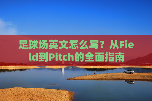 足球场英文怎么写？从Field到Pitch的全面指南