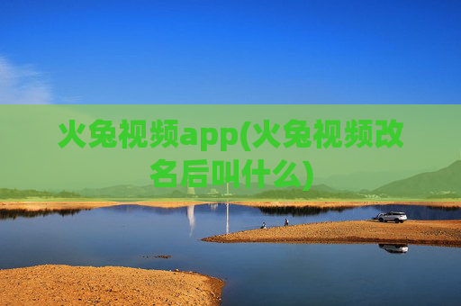 火兔视频app(火兔视频改名后叫什么)