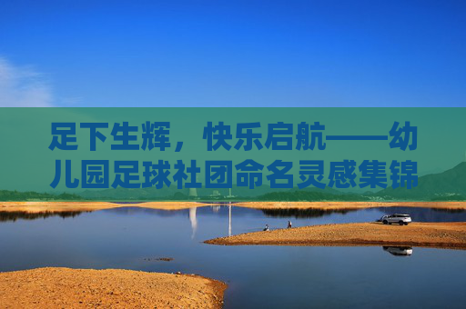 足下生辉，快乐启航——幼儿园足球社团命名灵感集锦