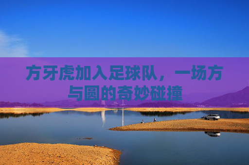 方牙虎加入足球队，一场方与圆的奇妙碰撞