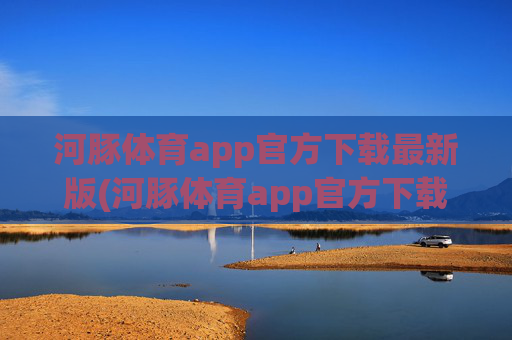 河豚体育app官方下载最新版(河豚体育app官方下载最新版本)