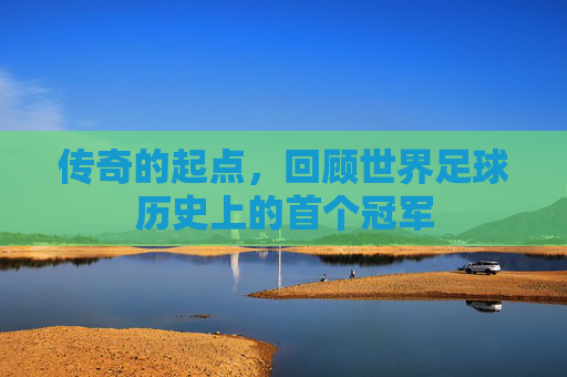传奇的起点，回顾世界足球历史上的首个冠军