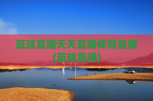 篮球直播天天直播体育直播(篮球直播)