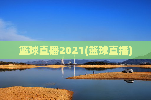 篮球直播2021(篮球直播)