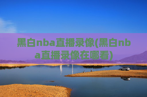 黑白nba直播录像(黑白nba直播录像在哪看)