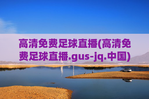 高清免费足球直播(高清免费足球直播.gus-jq.中国)