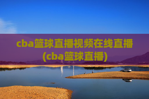 cba篮球直播视频在线直播(cba篮球直播)