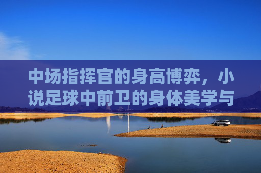 中场指挥官的身高博弈，小说足球中前卫的身体美学与实战逻辑
