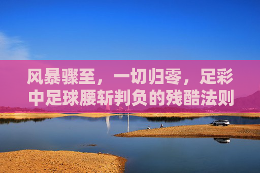 风暴骤至,一切归零,足彩中足球腰斩判负的残酷法则