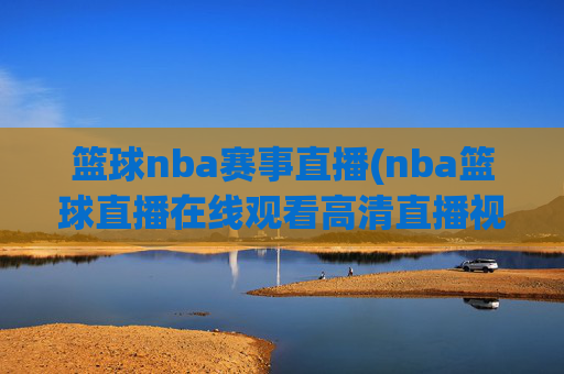 篮球nba赛事直播(nba篮球直播在线观看高清直播视频)