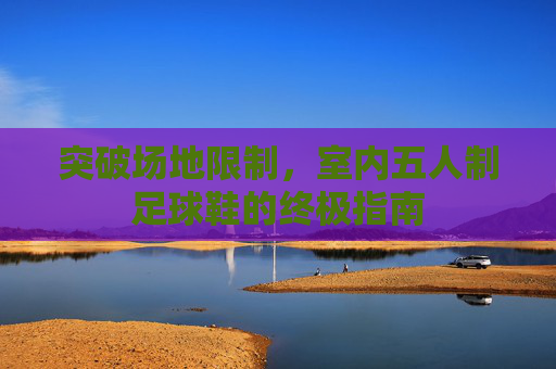 突破场地限制，室内五人制足球鞋的终极指南