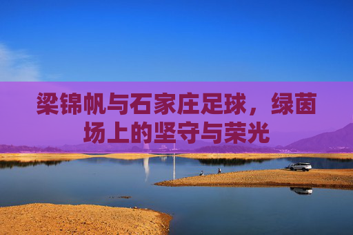 梁锦帆与石家庄足球，绿茵场上的坚守与荣光