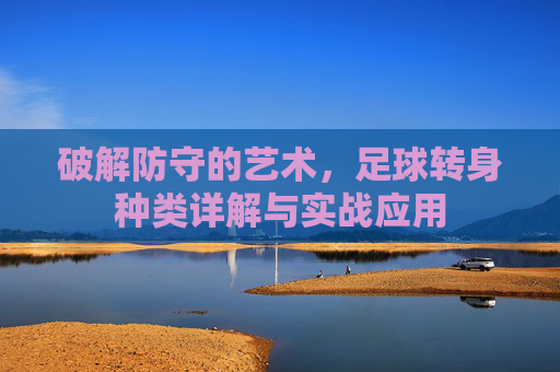 破解防守的艺术，足球转身种类详解与实战应用