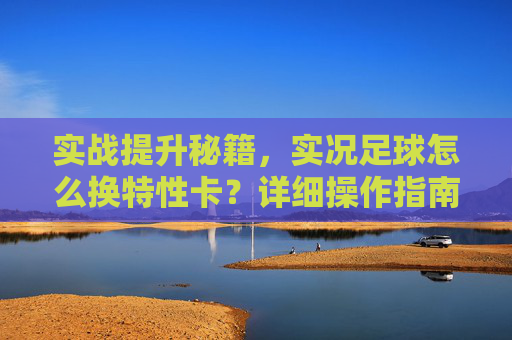 实战提升秘籍,实况足球怎么换特性卡?详细操作指南与技巧解析