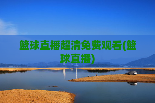 篮球直播超清免费观看(篮球直播)