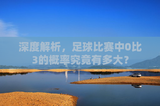 深度解析，足球比赛中0比3的概率究竟有多大？